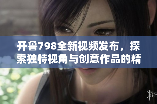 开鲁798全新视频发布，探索独特视角与创意作品的精彩世界