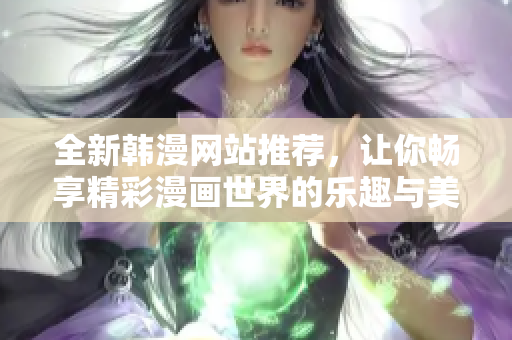 全新韩漫网站推荐，让你畅享精彩漫画世界的乐趣与美好