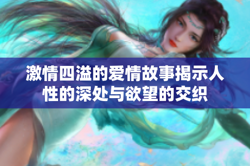 激情四溢的爱情故事揭示人性的深处与欲望的交织