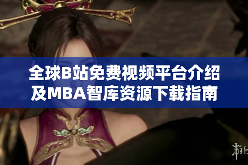 全球B站免费视频平台介绍及MBA智库资源下载指南