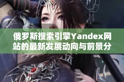 俄罗斯搜索引擎Yandex网站的最新发展动向与前景分析