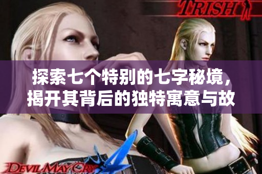 探索七个特别的七字秘境，揭开其背后的独特寓意与故事