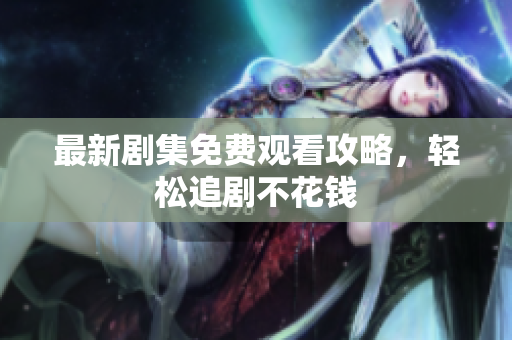 最新剧集免费观看攻略，轻松追剧不花钱