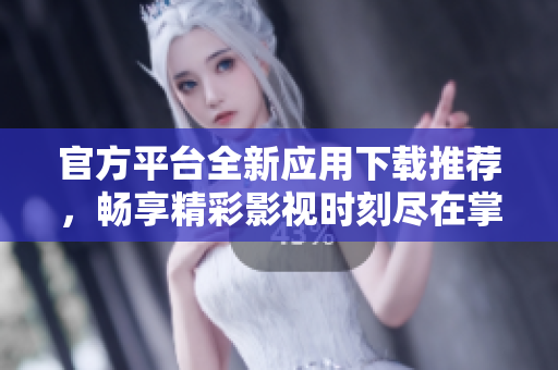 官方平台全新应用下载推荐，畅享精彩影视时刻尽在掌握