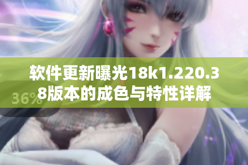 软件更新曝光18k1.220.38版本的成色与特性详解