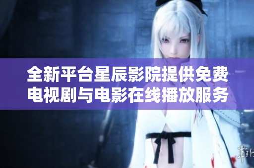 全新平台星辰影院提供免费电视剧与电影在线播放服务