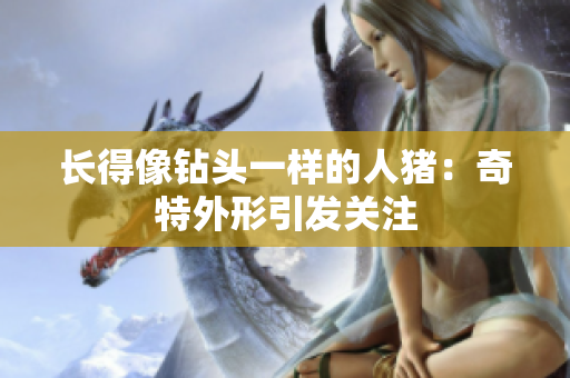 长得像钻头一样的人猪：奇特外形引发关注