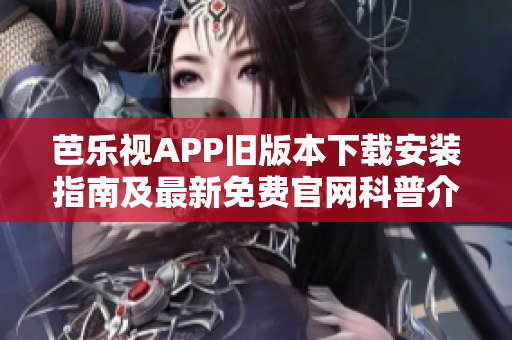 芭乐视APP旧版本下载安装指南及最新免费官网科普介绍