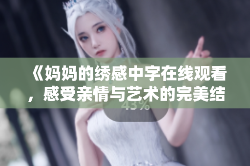 《妈妈的绣感中字在线观看，感受亲情与艺术的完美结合》