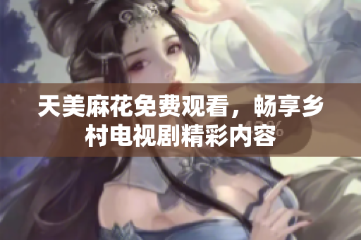 天美麻花免费观看，畅享乡村电视剧精彩内容
