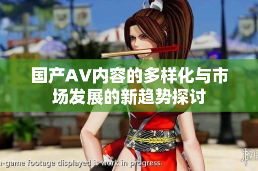国产AV内容的多样化与市场发展的新趋势探讨