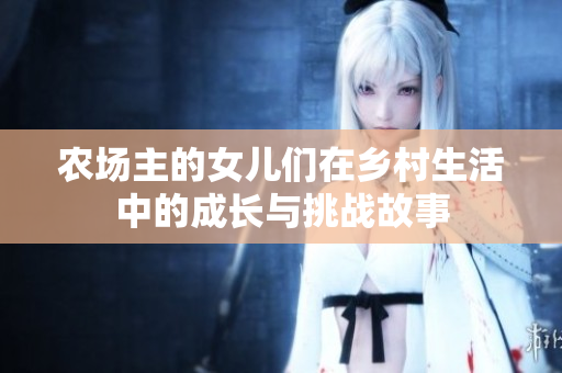 农场主的女儿们在乡村生活中的成长与挑战故事