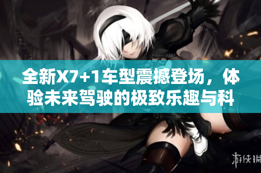 全新X7+1车型震撼登场，体验未来驾驶的极致乐趣与科技创新