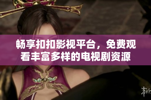 畅享扣扣影视平台，免费观看丰富多样的电视剧资源