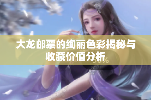大龙邮票的绚丽色彩揭秘与收藏价值分析