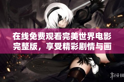 在线免费观看完美世界电影完整版，享受精彩剧情与画面感受