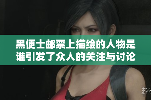 黑便士邮票上描绘的人物是谁引发了众人的关注与讨论