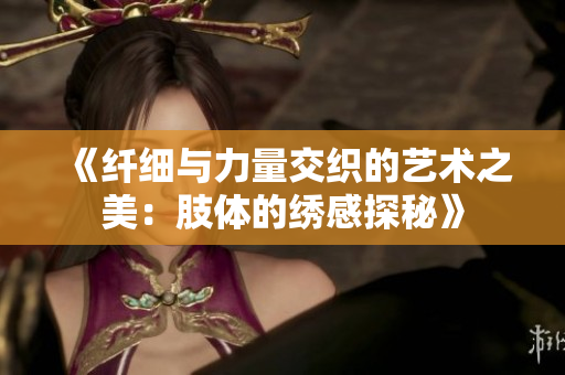 《纤细与力量交织的艺术之美：肢体的绣感探秘》