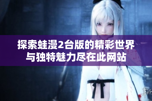探索蛙漫2台版的精彩世界与独特魅力尽在此网站