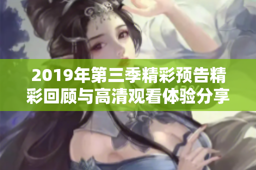2019年第三季精彩预告精彩回顾与高清观看体验分享
