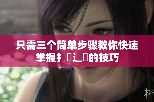 只需三个简单步骤教你快速掌握扌喿辶畐的技巧