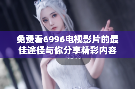 免费看6996电视影片的最佳途径与你分享精彩内容