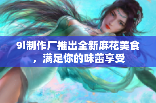9i制作厂推出全新麻花美食，满足你的味蕾享受