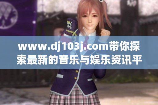 www.dj103j.com带你探索最新的音乐与娱乐资讯平台