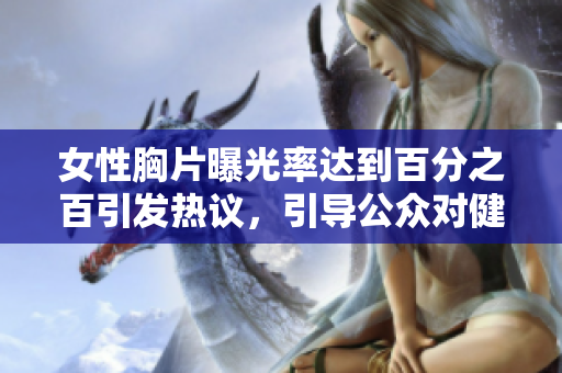 女性胸片曝光率达到百分之百引发热议，引导公众对健康意识的重视