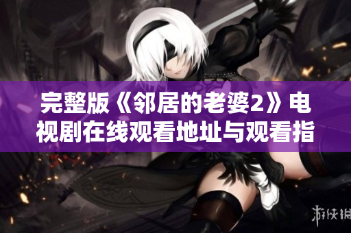 完整版《邻居的老婆2》电视剧在线观看地址与观看指南