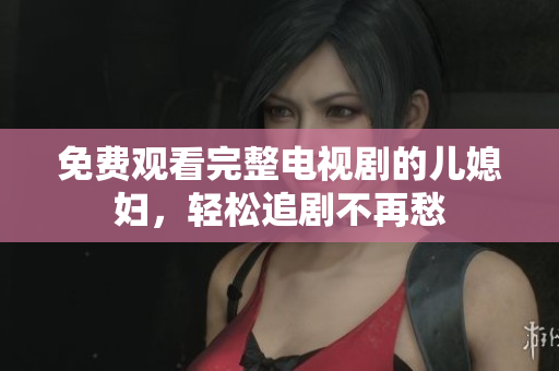 免费观看完整电视剧的儿媳妇，轻松追剧不再愁