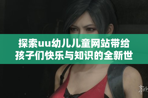 探索uu幼儿儿童网站带给孩子们快乐与知识的全新世界