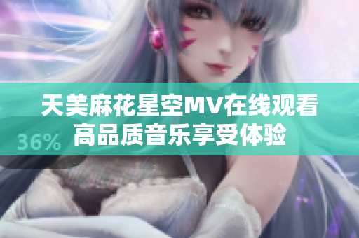 天美麻花星空MV在线观看高品质音乐享受体验