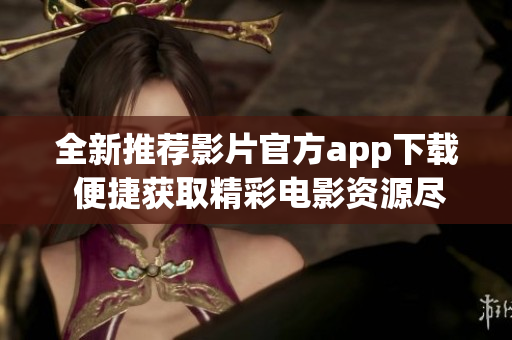 全新推荐影片官方app下载 便捷获取精彩电影资源尽在掌握