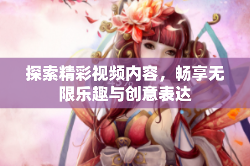 探索精彩视频内容，畅享无限乐趣与创意表达
