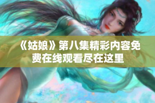 《姑娘》第八集精彩内容免费在线观看尽在这里