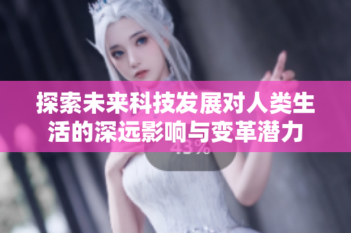 探索未来科技发展对人类生活的深远影响与变革潜力