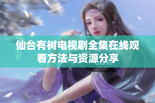 仙台有树电视剧全集在线观看方法与资源分享