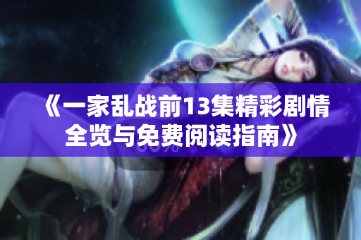 《一家乱战前13集精彩剧情全览与免费阅读指南》