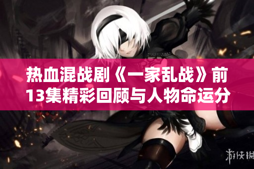 热血混战剧《一家乱战》前13集精彩回顾与人物命运分析