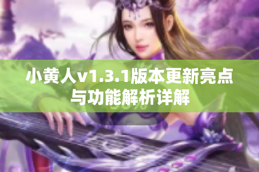 小黄人v1.3.1版本更新亮点与功能解析详解