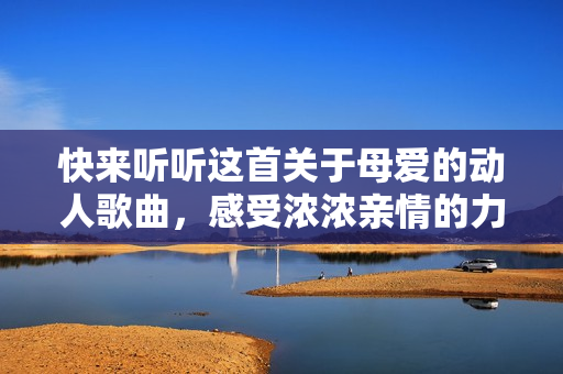 快来听听这首关于母爱的动人歌曲，感受浓浓亲情的力量