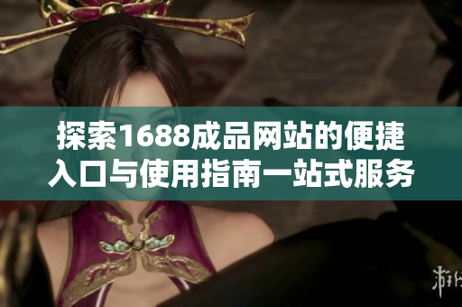 探索1688成品网站的便捷入口与使用指南一站式服务分享
