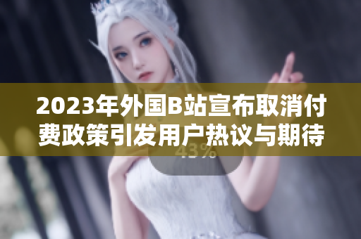 2023年外国B站宣布取消付费政策引发用户热议与期待