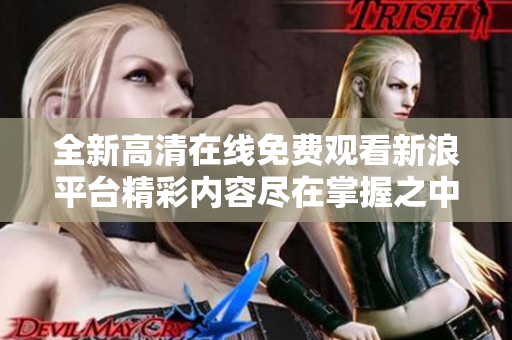 全新高清在线免费观看新浪平台精彩内容尽在掌握之中