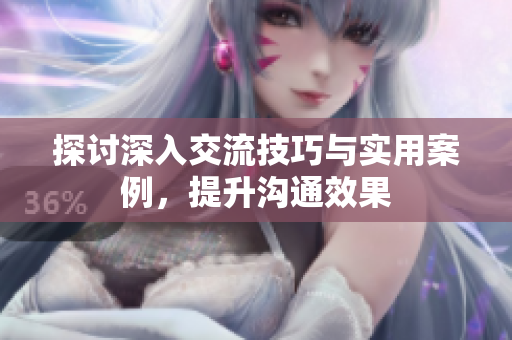 探讨深入交流技巧与实用案例，提升沟通效果