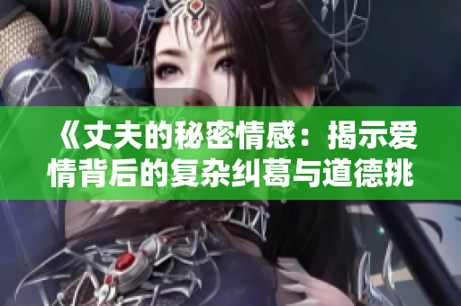 《丈夫的秘密情感：揭示爱情背后的复杂纠葛与道德挑战》