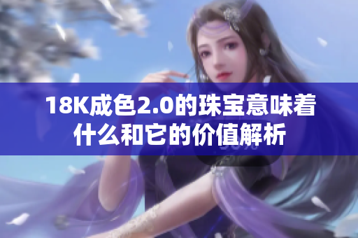 18K成色2.0的珠宝意味着什么和它的价值解析