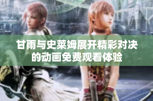 甘雨与史莱姆展开精彩对决的动画免费观看体验