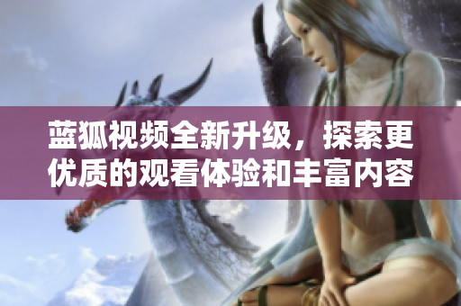 蓝狐视频全新升级，探索更优质的观看体验和丰富内容选择